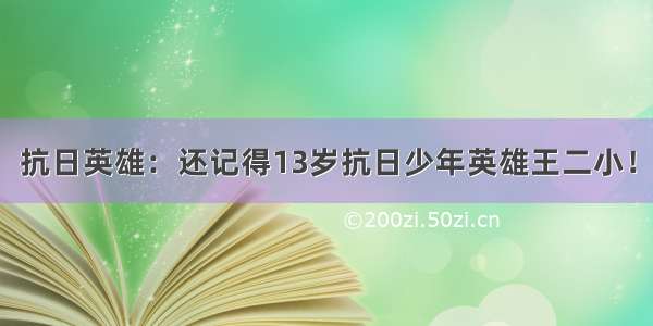 抗日英雄：还记得13岁抗日少年英雄王二小！