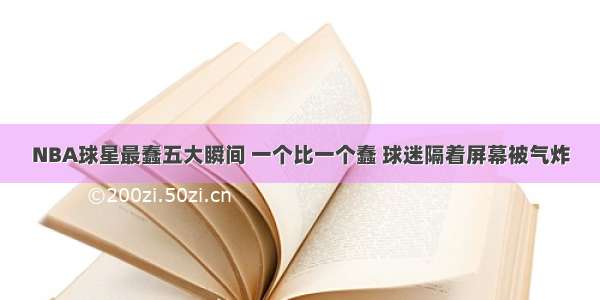 NBA球星最蠢五大瞬间 一个比一个蠢 球迷隔着屏幕被气炸