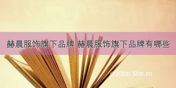 赫晨服饰旗下品牌 赫晨服饰旗下品牌有哪些