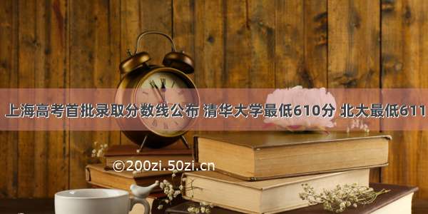上海高考首批录取分数线公布 清华大学最低610分 北大最低611