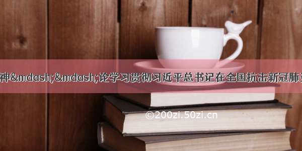 大力弘扬伟大抗疫精神&mdash;&mdash;论学习贯彻习近平总书记在全国抗击新冠肺炎疫情表彰大会上重