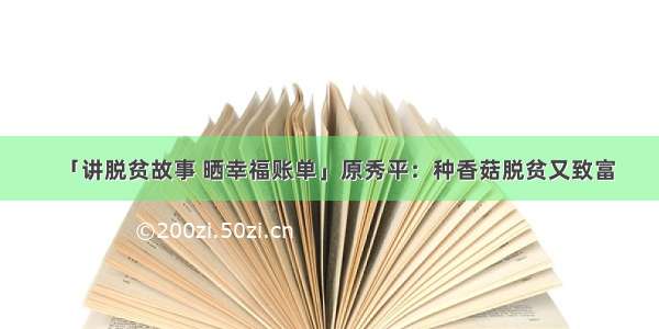 「讲脱贫故事 晒幸福账单」原秀平：种香菇脱贫又致富