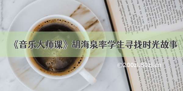 《音乐大师课》胡海泉率学生寻找时光故事