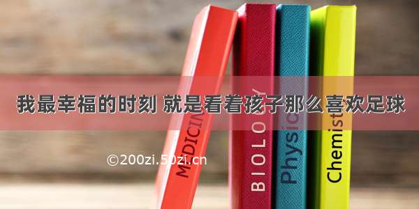 我最幸福的时刻 就是看着孩子那么喜欢足球