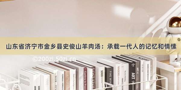 山东省济宁市金乡县史俊山羊肉汤：承载一代人的记忆和情愫