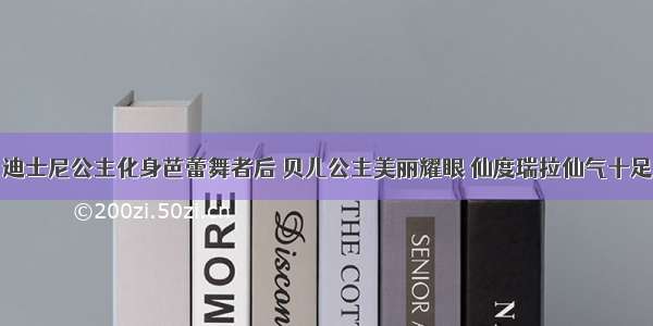 迪士尼公主化身芭蕾舞者后 贝儿公主美丽耀眼 仙度瑞拉仙气十足