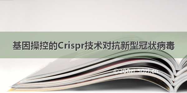 基因操控的Crispr技术对抗新型冠状病毒