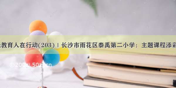 疫情防控·教育人在行动(203)｜长沙市雨花区泰禹第二小学：主题课程添彩 彰显抗“疫