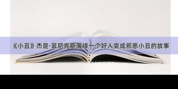 《小丑》杰昆·菲尼克斯演绎一个好人变成邪恶小丑的故事