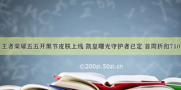 王者荣耀五五开黑节皮肤上线 凯皇曙光守护者已定 首周折扣710