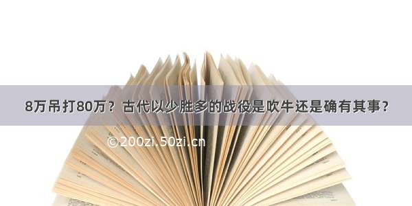 8万吊打80万？古代以少胜多的战役是吹牛还是确有其事？