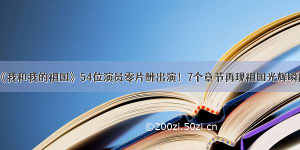 《我和我的祖国》54位演员零片酬出演！7个章节再现祖国光辉瞬间