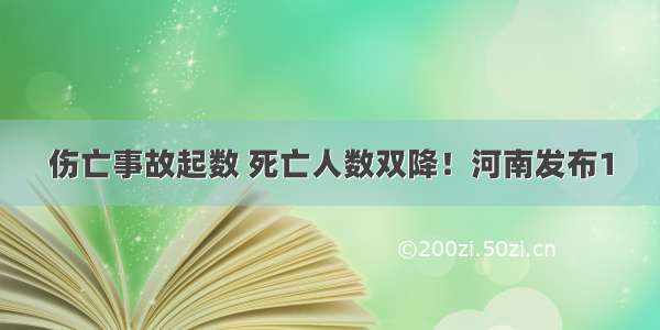 伤亡事故起数 死亡人数双降！河南发布1