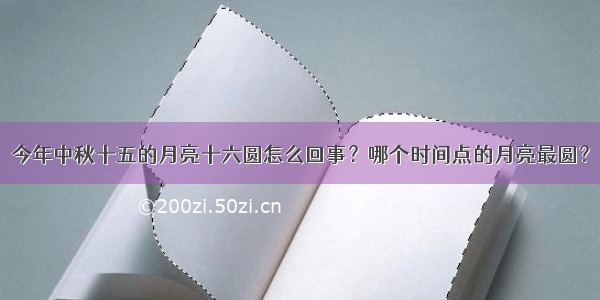 今年中秋十五的月亮十六圆怎么回事？哪个时间点的月亮最圆？