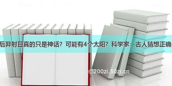 后羿射日真的只是神话？可能有4个太阳？科学家：古人猜想正确！