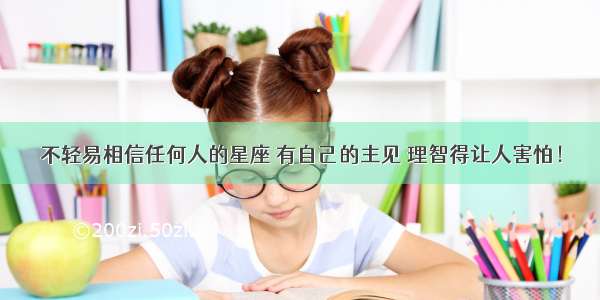 不轻易相信任何人的星座 有自己的主见 理智得让人害怕！