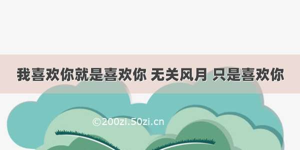 我喜欢你就是喜欢你 无关风月 只是喜欢你