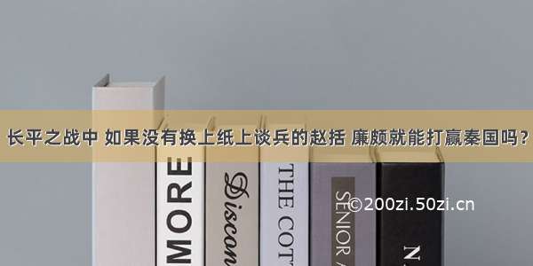 长平之战中 如果没有换上纸上谈兵的赵括 廉颇就能打赢秦国吗？