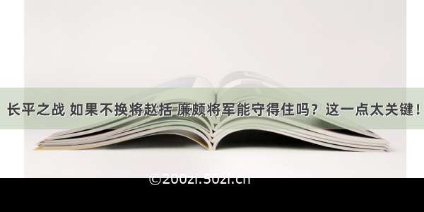 长平之战 如果不换将赵括 廉颇将军能守得住吗？这一点太关键！