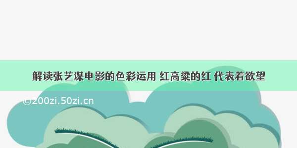 解读张艺谋电影的色彩运用 红高粱的红 代表着欲望