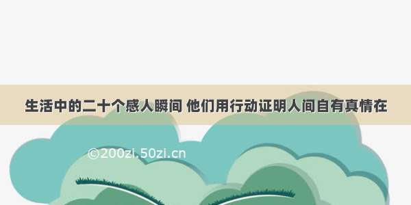 生活中的二十个感人瞬间 他们用行动证明人间自有真情在