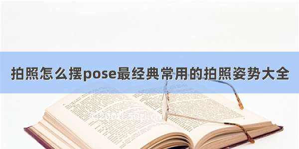 拍照怎么摆pose最经典常用的拍照姿势大全