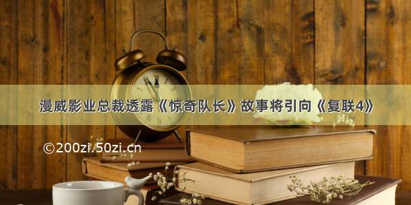 漫威影业总裁透露《惊奇队长》故事将引向《复联4》