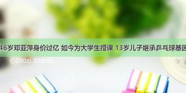 46岁邓亚萍身价过亿 如今为大学生授课 13岁儿子继承乒乓球基因