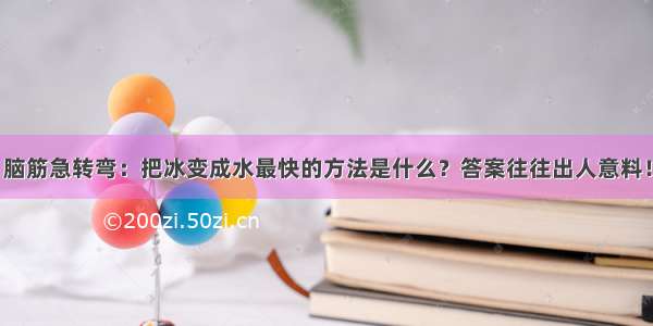 脑筋急转弯：把冰变成水最快的方法是什么？答案往往出人意料！