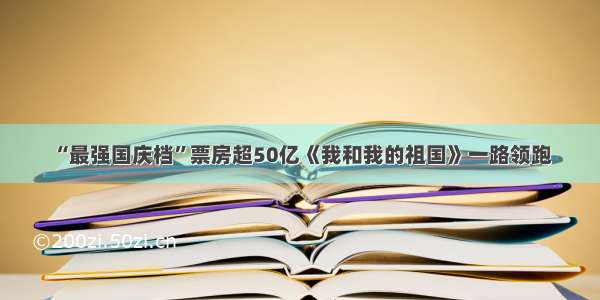 “最强国庆档”票房超50亿《我和我的祖国》一路领跑