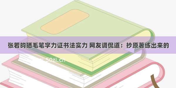 张若昀晒毛笔字力证书法实力 网友调侃道：抄原著练出来的