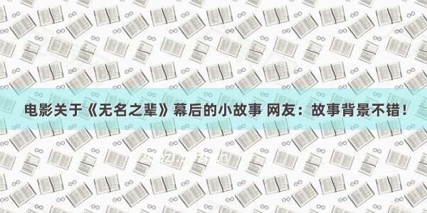 电影关于《无名之辈》幕后的小故事 网友：故事背景不错！