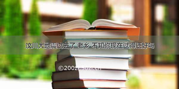 汶川大地震过去了 老乡 不知你现在过得还好吗