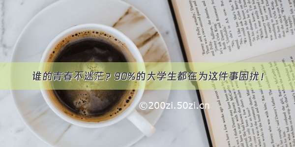 谁的青春不迷茫？90%的大学生都在为这件事困扰！