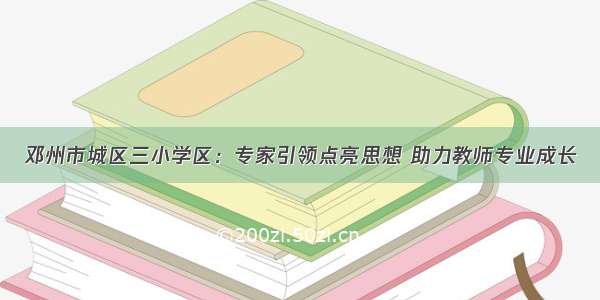 邓州市城区三小学区：专家引领点亮思想 助力教师专业成长