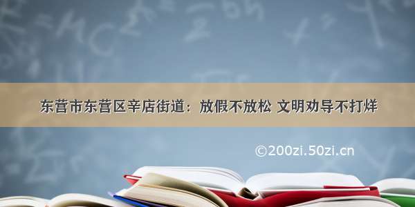 东营市东营区辛店街道：放假不放松 文明劝导不打烊