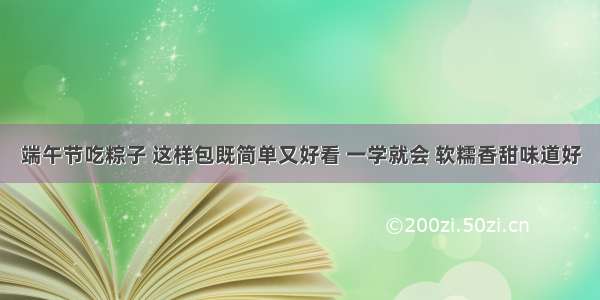 端午节吃粽子 这样包既简单又好看 一学就会 软糯香甜味道好