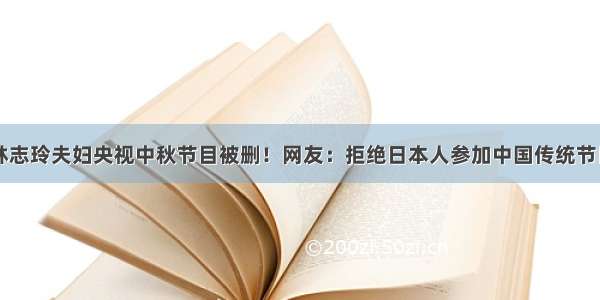 林志玲夫妇央视中秋节目被删！网友：拒绝日本人参加中国传统节日