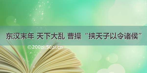 东汉末年 天下大乱 曹操“挟天子以令诸侯”