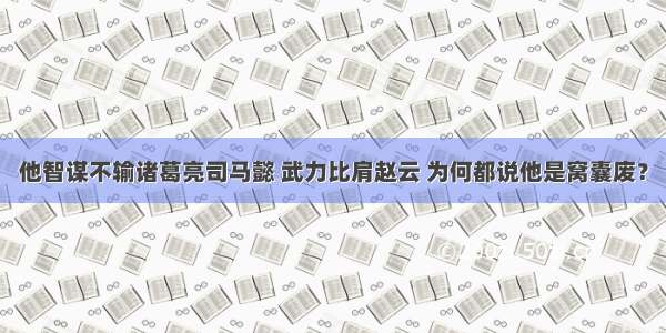 他智谋不输诸葛亮司马懿 武力比肩赵云 为何都说他是窝囊废？