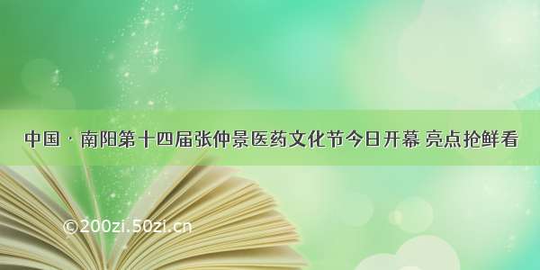 中国·南阳第十四届张仲景医药文化节今日开幕 亮点抢鲜看