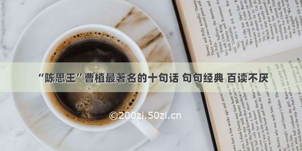 “陈思王”曹植最著名的十句话 句句经典 百读不厌