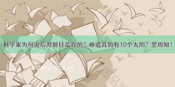 科学家为何说后羿射日是真的？难道真的有10个太阳？望周知！