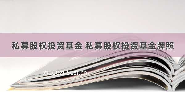 私募股权投资基金 私募股权投资基金牌照