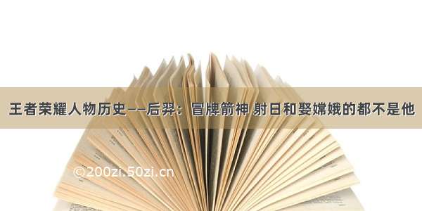 王者荣耀人物历史——后羿：冒牌箭神 射日和娶嫦娥的都不是他