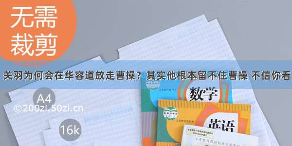 关羽为何会在华容道放走曹操？其实他根本留不住曹操 不信你看