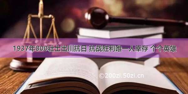 1937年800壮士出川抗日 抗战胜利唯一人幸存 个个英雄