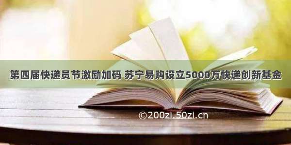 第四届快递员节激励加码 苏宁易购设立5000万快递创新基金