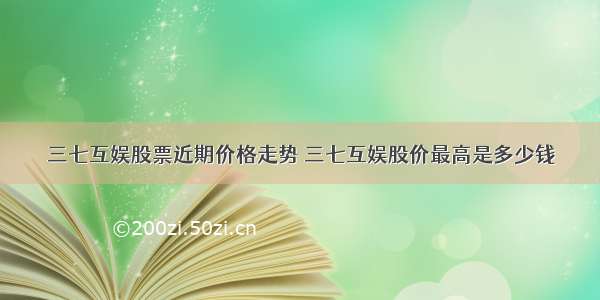 三七互娱股票近期价格走势 三七互娱股价最高是多少钱