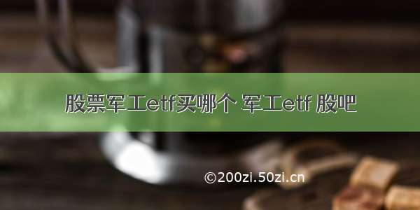 股票军工etf买哪个 军工etf 股吧